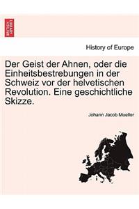 Der Geist Der Ahnen, Oder Die Einheitsbestrebungen in Der Schweiz VOR Der Helvetischen Revolution. Eine Geschichtliche Skizze.