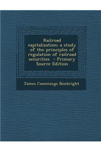 Railroad Capitalization; A Study of the Principles of Regulation of Railroad Securities
