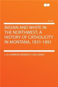 Indian and White in the Northwest; A History of Catholicity in Montana, 1831-1891