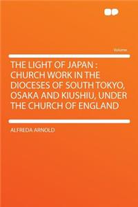 The Light of Japan: Church Work in the Dioceses of South Tokyo, Osaka and Kiushiu, Under the Church of England