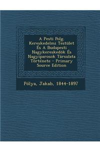 A Pesti Polg. Kereskedelmi Testület És A Budapesti Nagykereskedök És Nagyiparosok Társulata Története - Primary Source Edition