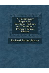 A Preliminary Report on Uranium, Radium, and Vanadium - Primary Source Edition