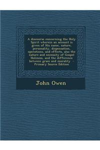 A Discourse Concerning the Holy Spirit Wherein an Account Is Given of His Name, Nature, Personality, Dispensation, Operations, and Effects, Also the
