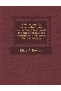 Astronomy by Observation. an Elementary Text-Book for High-Schools and Academies - Primary Source Edition