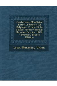 Conference Monetaire Entre La France, La Belgique, L'Italie Et La Suisse: Proces-Verbaux (Janvier-Fevrier 1875). - Primary Source Edition: Proces-Verbaux (Janvier-Fevrier 1875). - Primary Source Edition