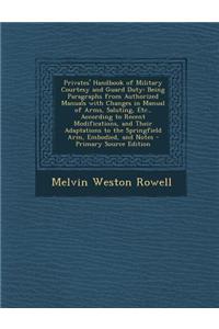 Privates' Handbook of Military Courtesy and Guard Duty: Being Paragraphs from Authorized Manuals with Changes in Manual of Arms, Saluting, Etc., Accor