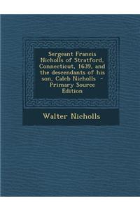 Sergeant Francis Nicholls of Stratford, Connecticut, 1639, and the Descendants of His Son, Caleb Nicholls
