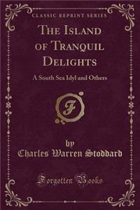 The Island of Tranquil Delights: A South Sea Idyl and Others (Classic Reprint)