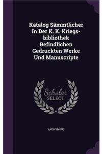 Katalog Sammtlicher in Der K. K. Kriegs-Bibliothek Befindlichen Gedruckten Werke Und Manuscripte