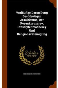 Vorlaufige Darstellung Des Heutigen Jesuitismus, Der Rosenkreuzerey, Proselytenmacherey Und Religionsvereinigung