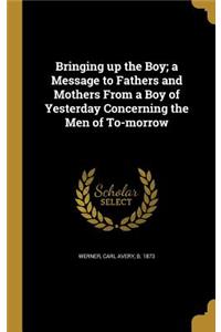 Bringing up the Boy; a Message to Fathers and Mothers From a Boy of Yesterday Concerning the Men of To-morrow