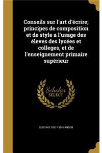 Conseils sur l'art d'écrire; principes de composition et de style a l'usage des éleves des lycées et colleges, et de l'enseignement primaire supérieur