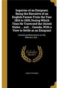 Inquiries of an Emigrant; Being the Narrative of an English Farmer from the Year 1824 to 1830; During Which Time He Traversed the United States ... and ... Canada, with a View to Settle as an Emigrant