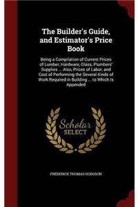 The Builder's Guide, and Estimator's Price Book: Being a Compilation of Current Prices of Lumber, Hardware, Glass, Plumbers' Supplies ... Also, Prices