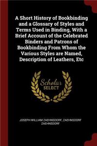 Short History of Bookbinding and a Glossary of Styles and Terms Used in Binding, With a Brief Account of the Celebrated Binders and Patrons of Bookbinding From Whom the Various Styles are Named, Description of Leathers, Etc