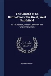 The Church of St. Bartholomew the Great, West Smithfield: Its Foundation, Present Condition, and Funeral Monuments