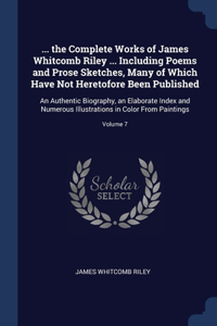 ... the Complete Works of James Whitcomb Riley ... Including Poems and Prose Sketches, Many of Which Have Not Heretofore Been Published