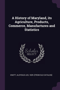 A History of Maryland, its Agriculture, Products, Commerce, Manufactures and Statistics