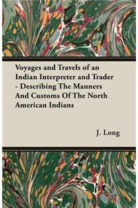 Voyages and Travels of an Indian Interpreter and Trader - Describing The Manners And Customs Of The North American Indians