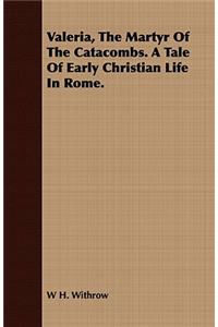 Valeria, the Martyr of the Catacombs. a Tale of Early Christian Life in Rome.