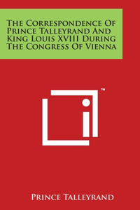 Correspondence Of Prince Talleyrand And King Louis XVIII During The Congress Of Vienna