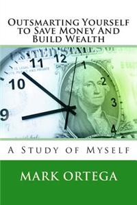 Outsmarting Yourself to Save Money and Build Wealth: A Study of Myself
