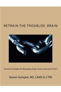 Retrain The Troubled Brain: Practical Strategies for Managing Anger, Stress, and Leisure Time