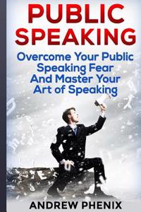 Public Speaking: Overcome Your Public Speaking Fear and Master Your Art of Speak: Public Speaking, Public Speaking Fear, the Art of Pub