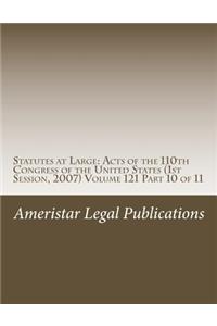 Statutes at Large: Acts of the 110th Congress of the United States (1st Session, 2007) Volume 121 Part 10 of 11: Acts of the 110th Congress of the United States (1st Session, 2007) Volume 121 Part 10 of 11