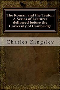 The Roman and the Teuton a Series of Lectures Delivered Before the University of Cambridge