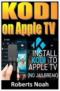KODI ON Apple TV: Easy Step By Step Instructions on How to Install Latest Kodi 17.3 on Apple TV 4th Gen + Krypton on Amazon Fire Stick TV in less than 15 minutes(streaming devices & TV Guide).
