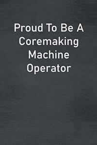 Proud To Be A Coremaking Machine Operator