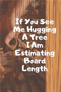 If You See Me Hugging A Tree I Am Estimating Board Length. Notebook