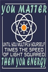 You Matter Until You Multiply Yourself Times The Speed Of Light Squared Then You Energy