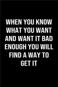 When You Know What You Want And Want It Bad Enough You Will Find A Way To Get It