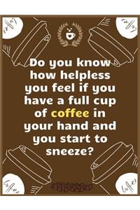 Do you know how helpless you feel if you have a full cup of coffee in your hand and you start to sneeze