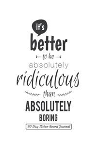 It's better to be absolutely ridiculous than absolutely boring 90 Day Vision Board Journal