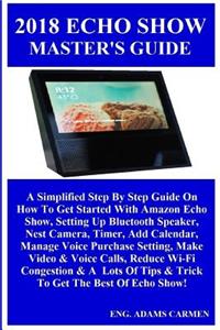 2018 Echo Show Master's Guide: A Simplified Step by Step Guide on How to Get Started with Amazon Echo Show, Setting Up Bluetooth Speaker, Nest Camera, Timer, Add Calendar, Manage Voice Purchase Setting, Make Video & Voice Calls, Reduce Wi-Fi Conges