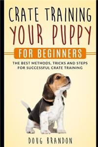 Crate Training Your Puppy for Beginners: The Best Methods, Tricks and Steps for Successful Crate Training