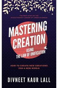 Mastering Creation Using the Law of Unification: How To Create New Creations For A New World
