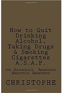 How to Quit Drinking Alcohol, Taking Drugs & Smoking Cigarettes A.S.A.P.: for Alcoholics & Narcotics Anonymous