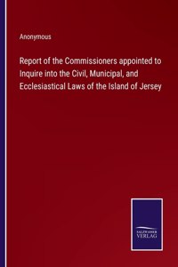 Report of the Commissioners appointed to Inquire into the Civil, Municipal, and Ecclesiastical Laws of the Island of Jersey