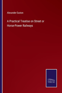 Practical Treatise on Street or Horse-Power Railways