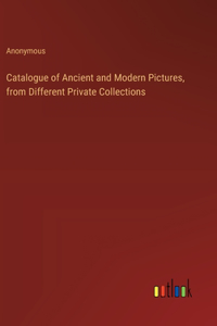 Catalogue of Ancient and Modern Pictures, from Different Private Collections