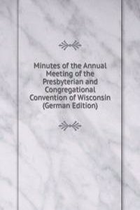 Minutes of the Annual Meeting of the Presbyterian and Congregational Convention of Wisconsin (German Edition)