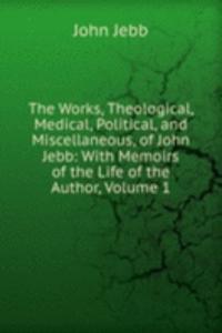 Works, Theological, Medical, Political, and Miscellaneous, of John Jebb: With Memoirs of the Life of the Author, Volume 1