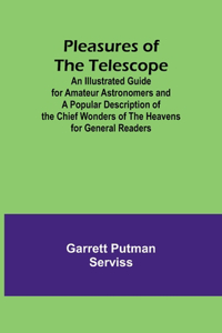 Pleasures of the telescope; An Illustrated Guide for Amateur Astronomers and a Popular Description of the Chief Wonders of the Heavens for General Readers