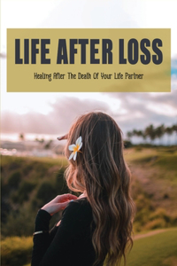 Life After Loss: Healing After The Death Of Your Life Partner: How To Continue Living After My Husband Has Died