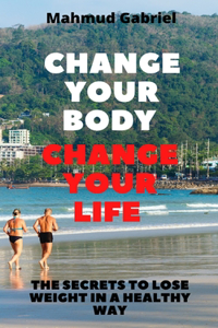 Change Your Body, Change Your Life. The Secrets to Lose Weight in a Healthy Way