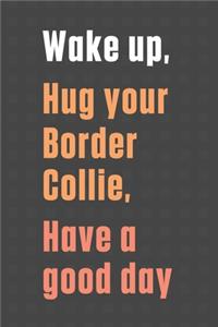 Wake up, Hug your Border Collie, Have a good day